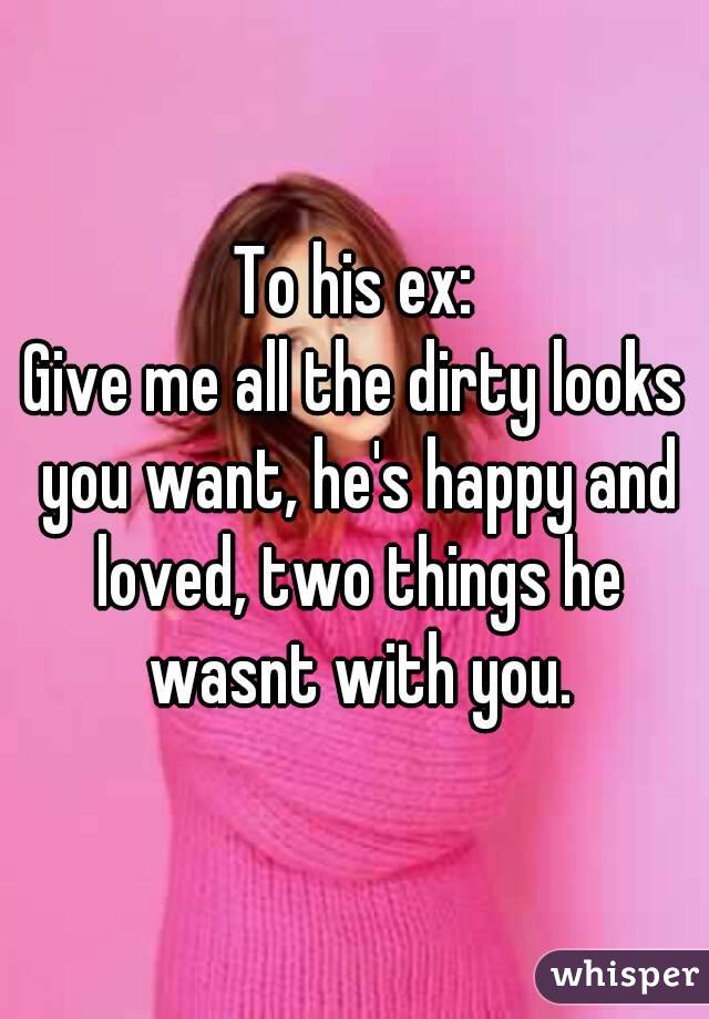 To his ex:
Give me all the dirty looks you want, he's happy and loved, two things he wasnt with you.