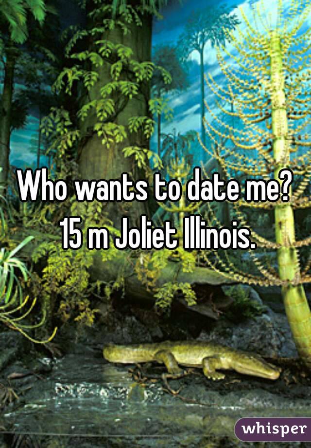 Who wants to date me? 15 m Joliet Illinois.