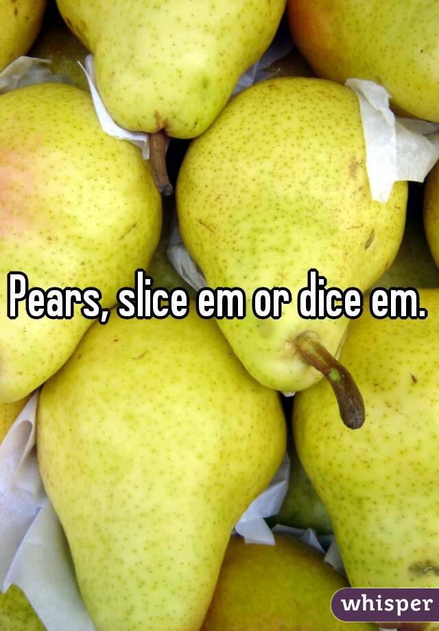 Pears, slice em or dice em.