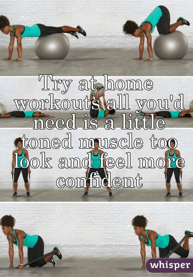 Try at home workouts all you'd need is a little toned muscle too look and feel more confident