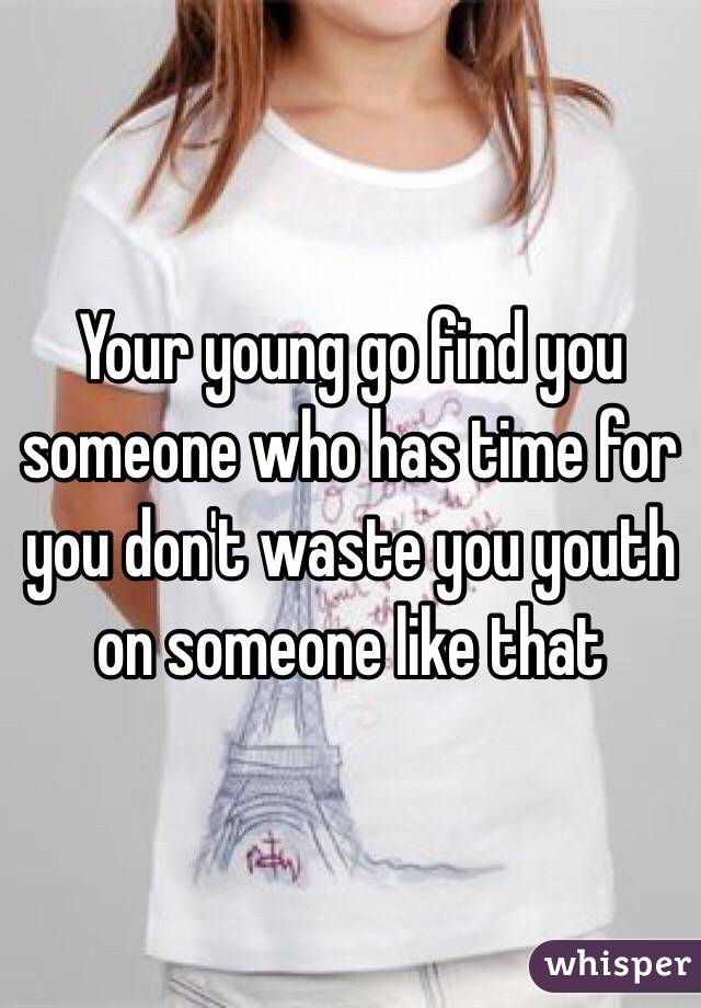 Your young go find you someone who has time for you don't waste you youth on someone like that 