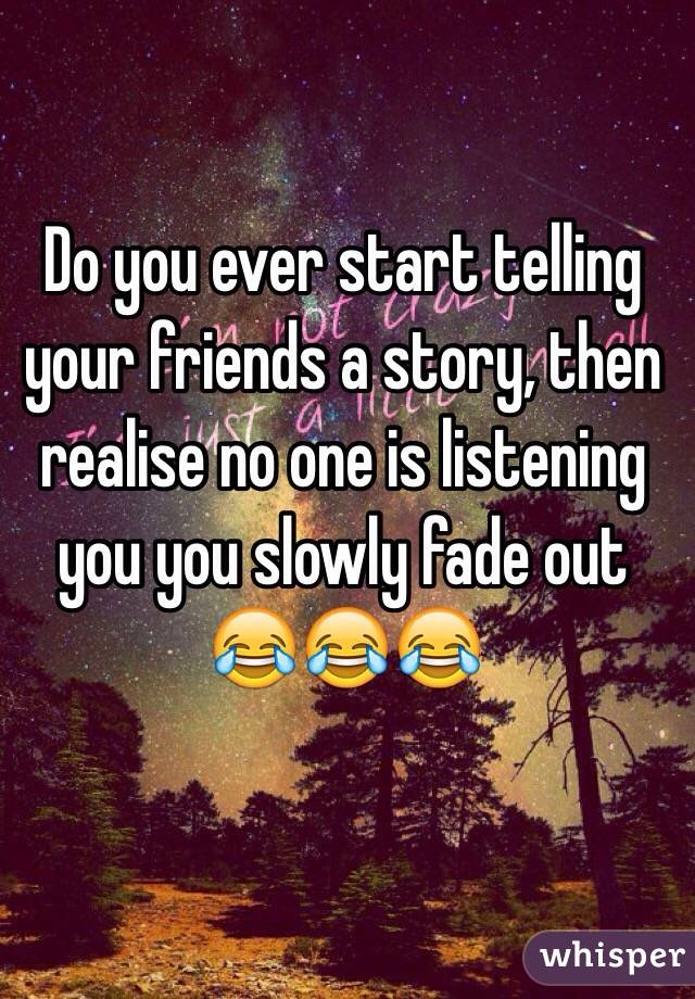 Do you ever start telling your friends a story, then realise no one is listening you you slowly fade out 😂😂😂