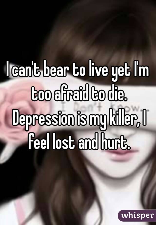 I can't bear to live yet I'm too afraid to die. Depression is my killer, I feel lost and hurt.
