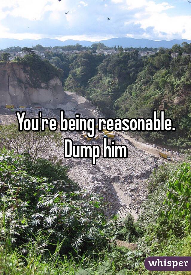 You're being reasonable. Dump him