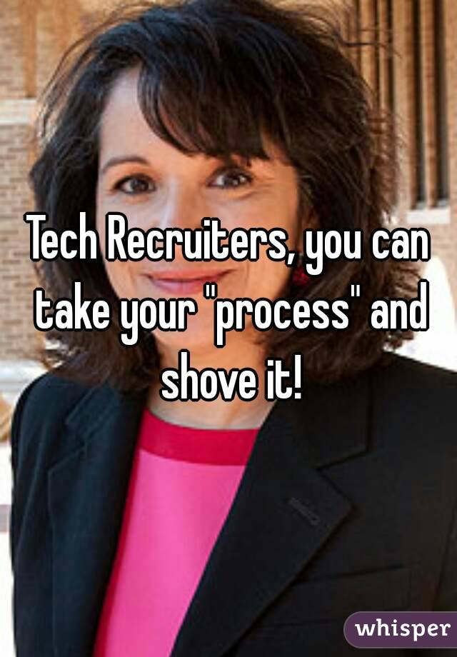 Tech Recruiters, you can take your "process" and shove it!