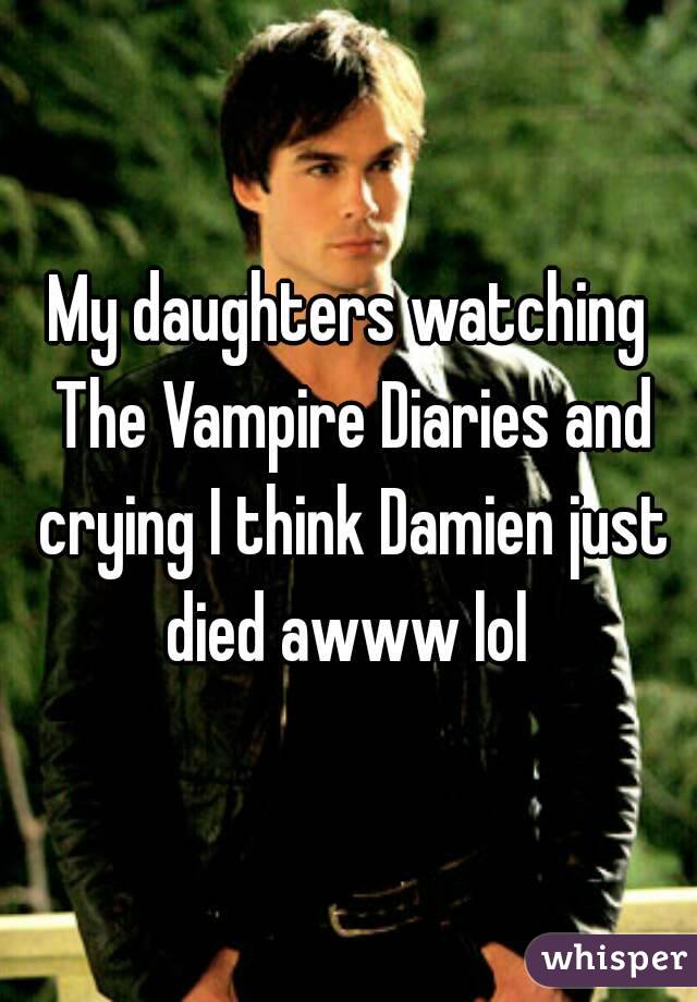 My daughters watching The Vampire Diaries and crying I think Damien just died awww lol 