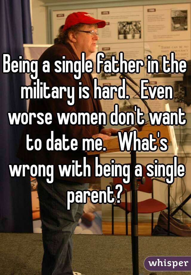 Being a single father in the military is hard.   Even worse women don't want to date me.   What's wrong with being a single parent? 