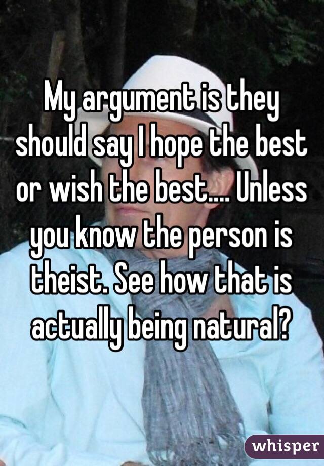 My argument is they should say I hope the best or wish the best.... Unless you know the person is theist. See how that is actually being natural? 