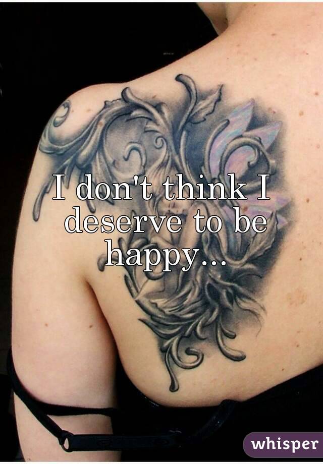 I don't think I deserve to be happy...