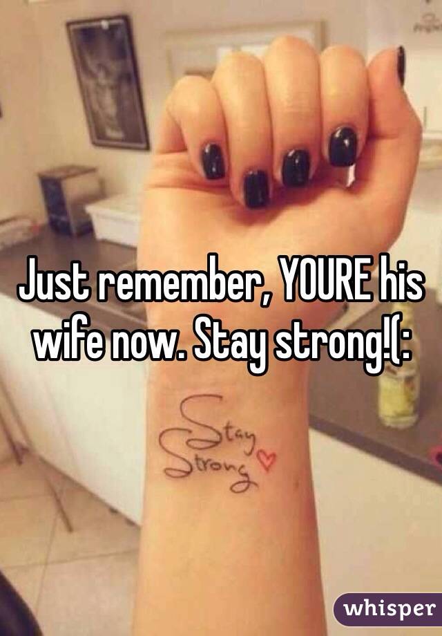 Just remember, YOURE his wife now. Stay strong!(: