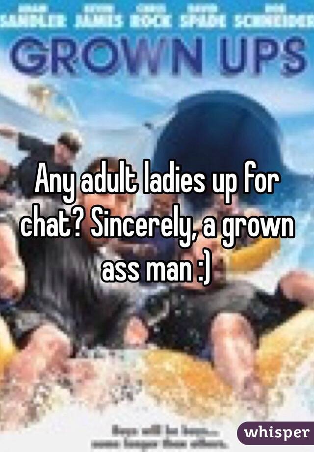 Any adult ladies up for chat? Sincerely, a grown ass man :)