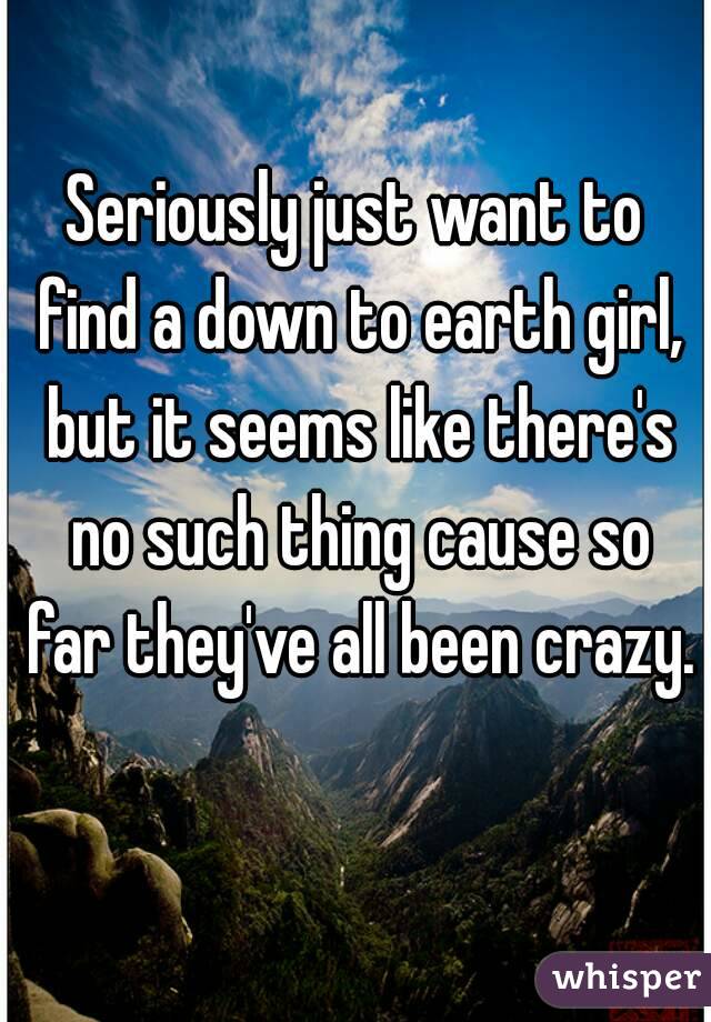 Seriously just want to find a down to earth girl, but it seems like there's no such thing cause so far they've all been crazy. 