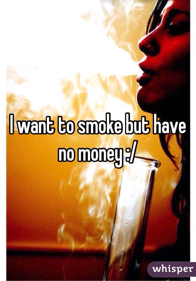I want to smoke but have no money :/