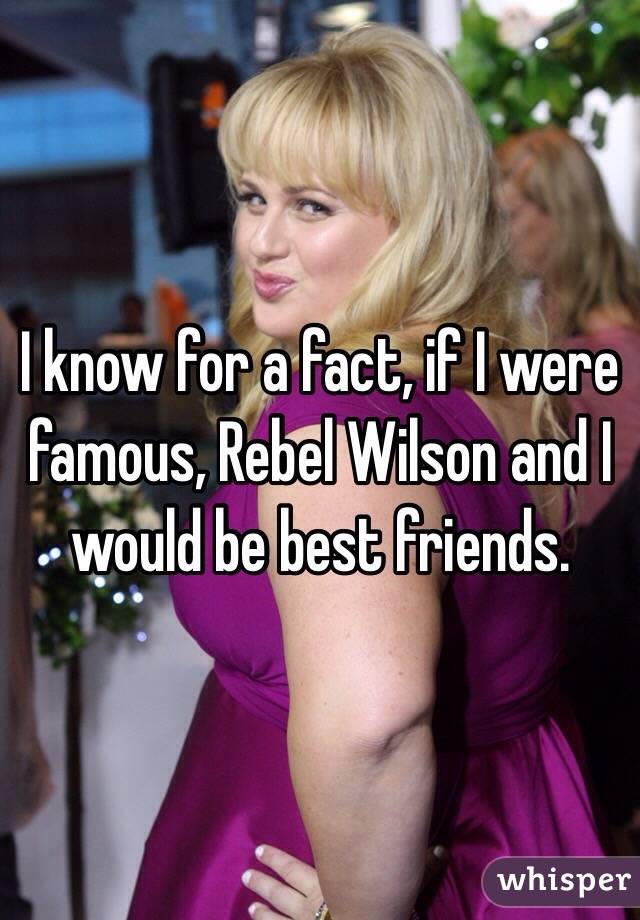 I know for a fact, if I were famous, Rebel Wilson and I would be best friends.