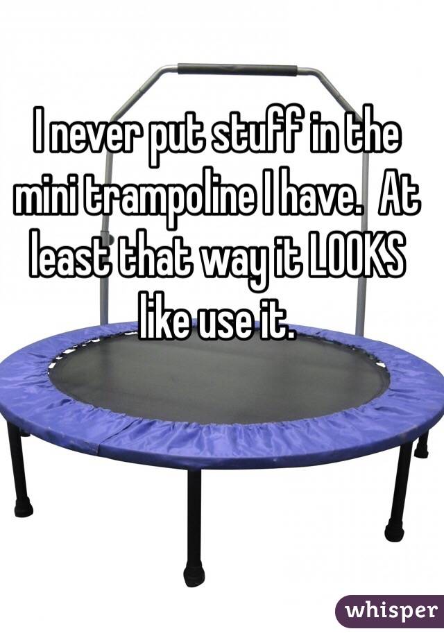I never put stuff in the mini trampoline I have.  At least that way it LOOKS like use it.