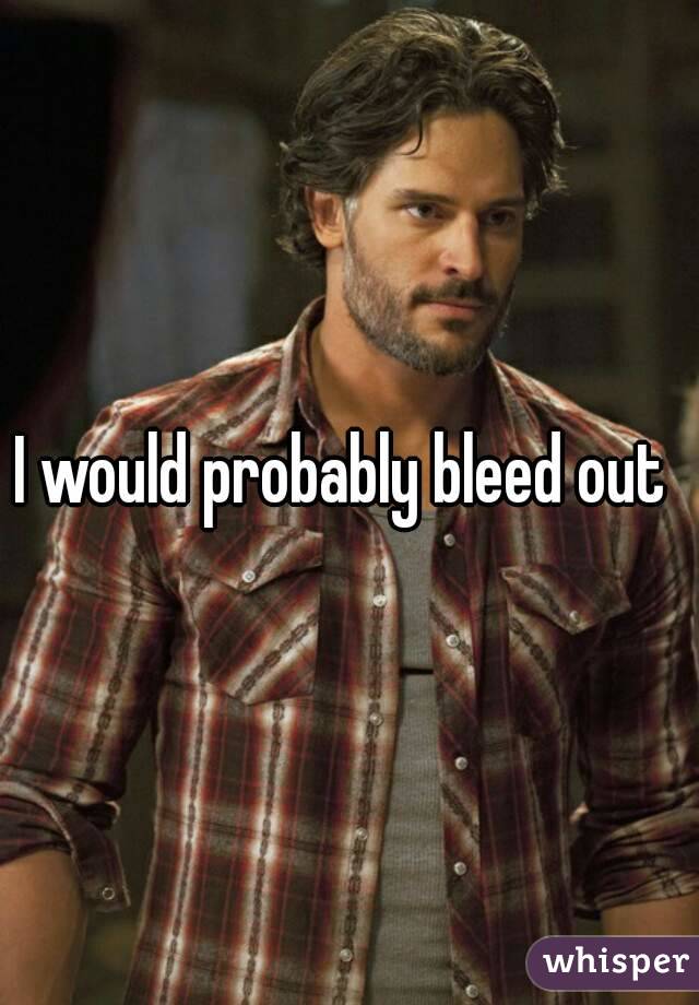 I would probably bleed out 