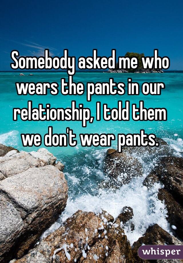 Somebody asked me who wears the pants in our relationship, I told them we don't wear pants. 