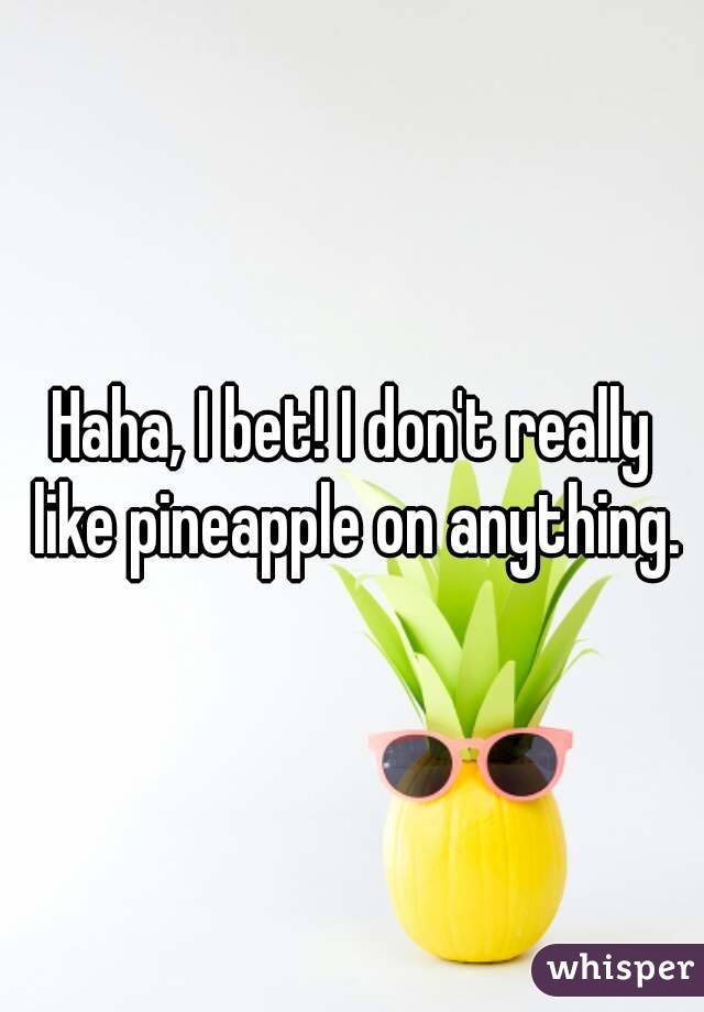 Haha, I bet! I don't really like pineapple on anything.