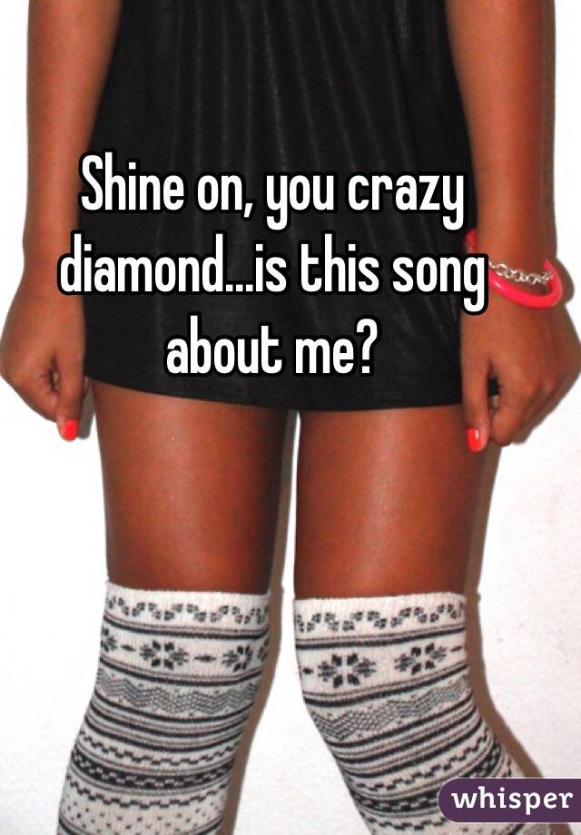 Shine on, you crazy diamond...is this song about me?