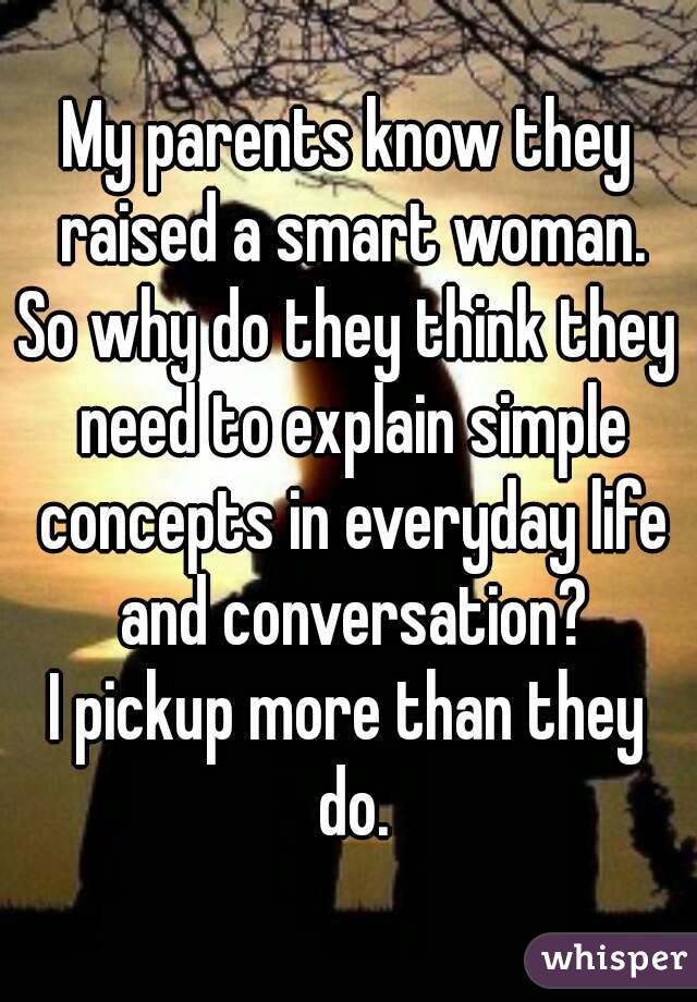 My parents know they raised a smart woman.
So why do they think they need to explain simple concepts in everyday life and conversation?
I pickup more than they do.