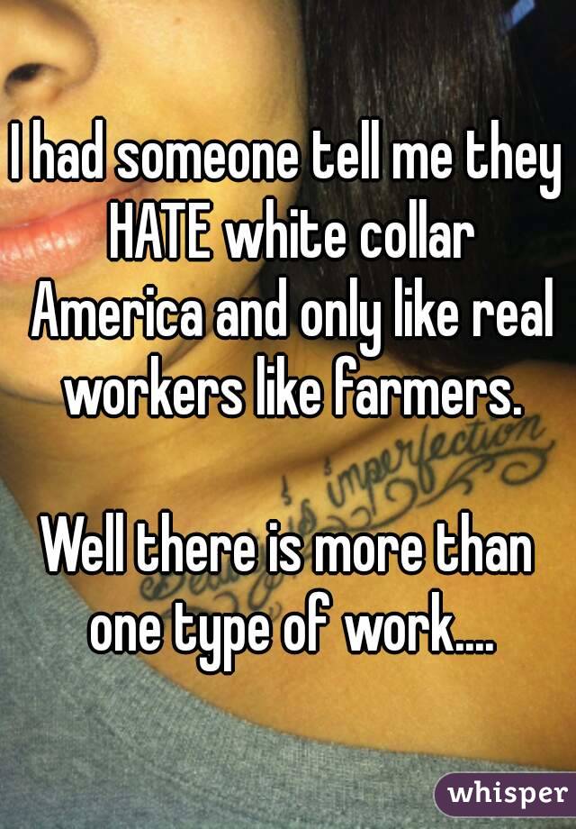 I had someone tell me they HATE white collar America and only like real workers like farmers.

Well there is more than one type of work....