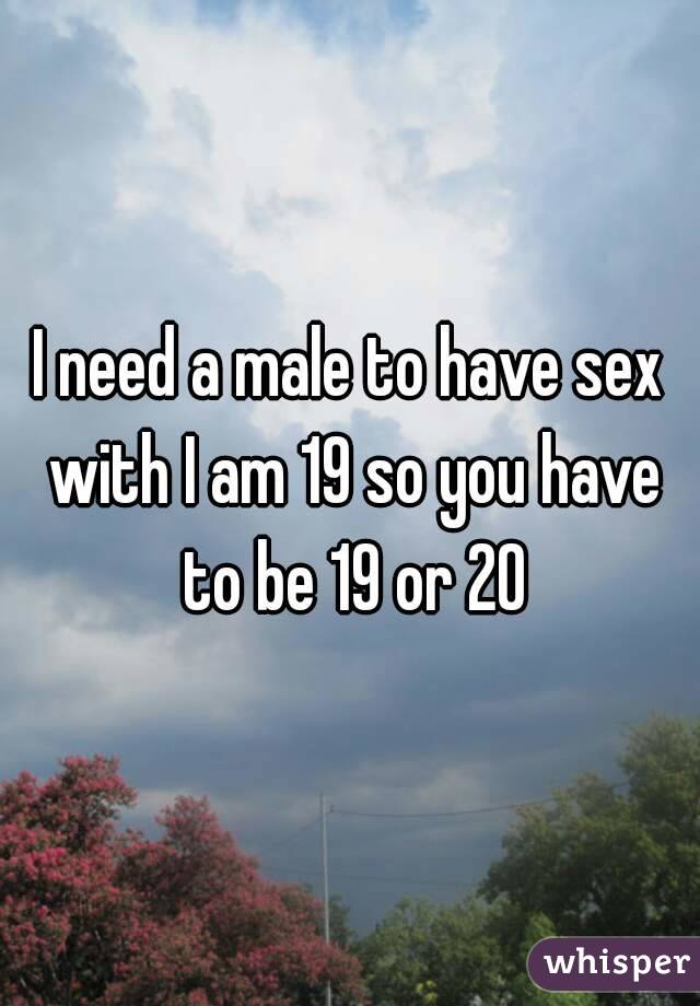 I need a male to have sex with I am 19 so you have to be 19 or 20