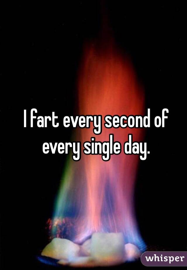 I fart every second of every single day. 