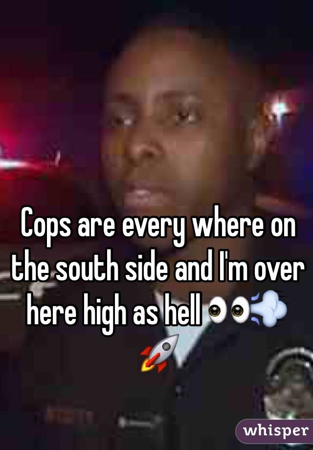 Cops are every where on the south side and I'm over here high as hell 👀💨🚀