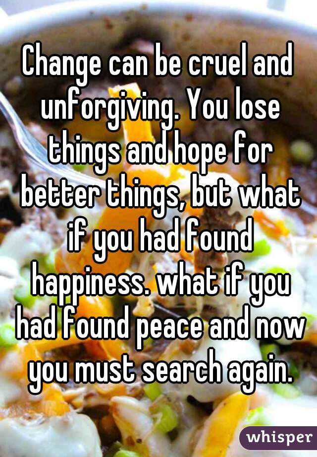 Change can be cruel and unforgiving. You lose things and hope for better things, but what if you had found happiness. what if you had found peace and now you must search again.