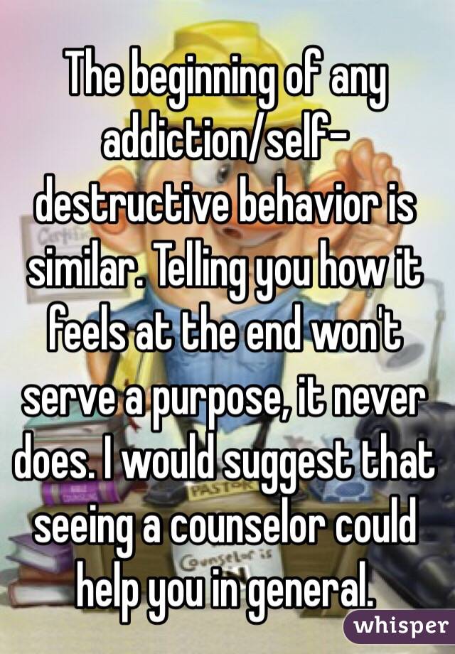 The beginning of any addiction/self-destructive behavior is similar. Telling you how it feels at the end won't serve a purpose, it never does. I would suggest that seeing a counselor could help you in general.