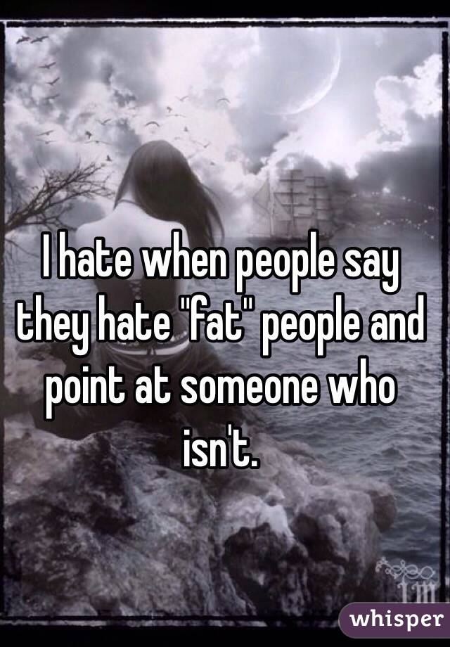 I hate when people say they hate "fat" people and point at someone who isn't. 