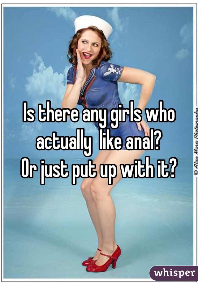 Is there any girls who actually  like anal? 
Or just put up with it?
