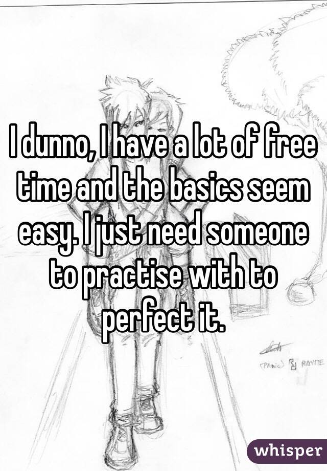 I dunno, I have a lot of free time and the basics seem easy. I just need someone to practise with to perfect it.