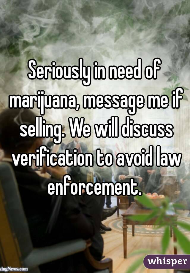 Seriously in need of marijuana, message me if selling. We will discuss verification to avoid law enforcement. 