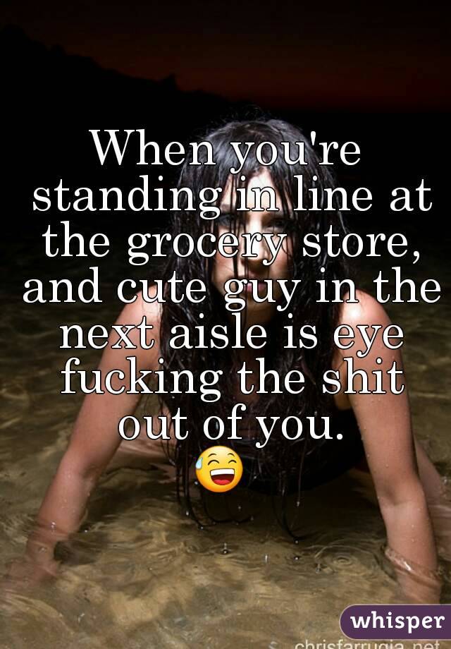 When you're standing in line at the grocery store, and cute guy in the next aisle is eye fucking the shit out of you.
😅 