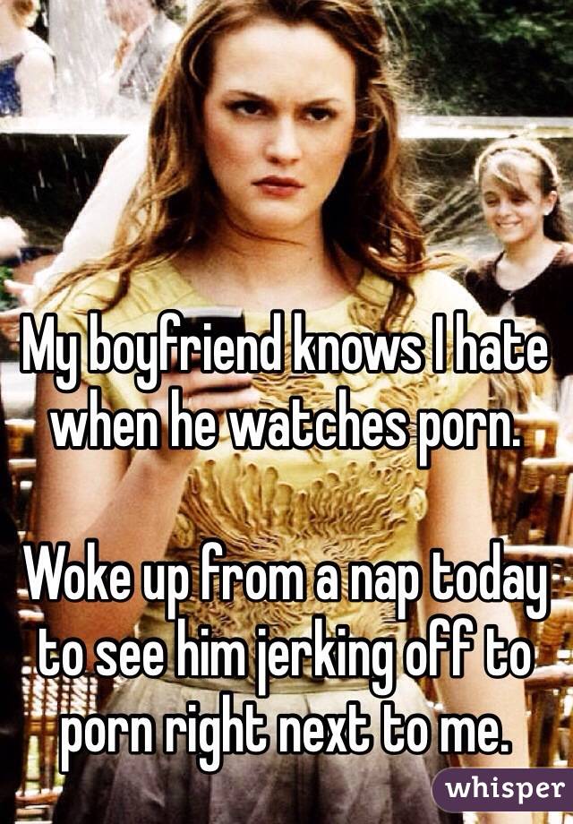 My boyfriend knows I hate when he watches porn.

Woke up from a nap today to see him jerking off to porn right next to me.