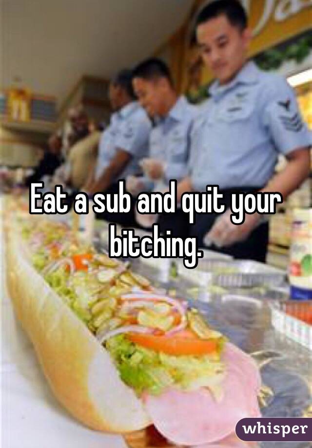 Eat a sub and quit your bitching.