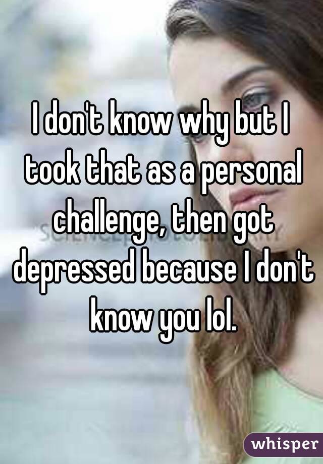 I don't know why but I took that as a personal challenge, then got depressed because I don't know you lol.