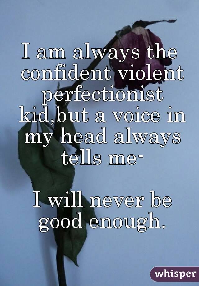 I am always the confident violent perfectionist kid,but a voice in my head always tells me-

 I will never be good enough.