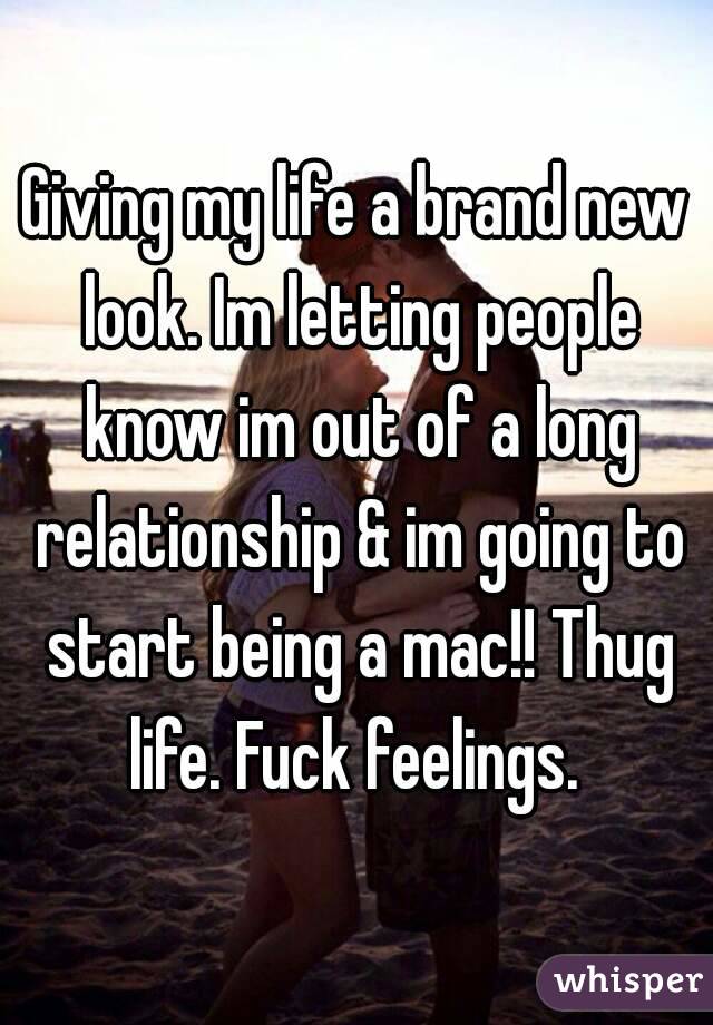 Giving my life a brand new look. Im letting people know im out of a long relationship & im going to start being a mac!! Thug life. Fuck feelings. 