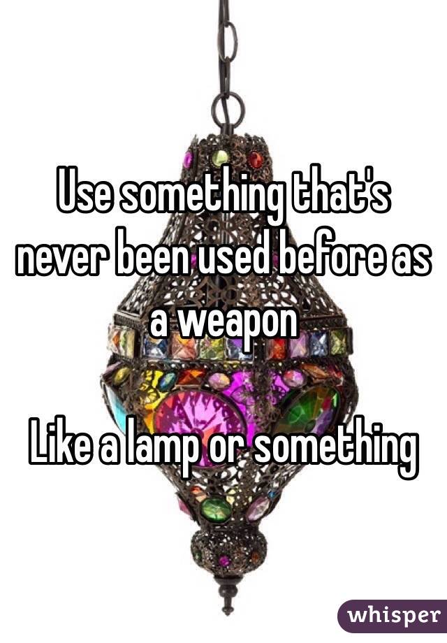 Use something that's never been used before as a weapon

Like a lamp or something