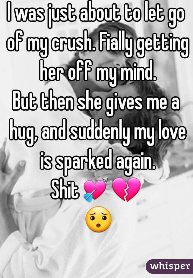 I was just about to let go of my crush. Fially getting her off my mind.
But then she gives me a hug, and suddenly my love is sparked again.
Shit💘💔 😯 