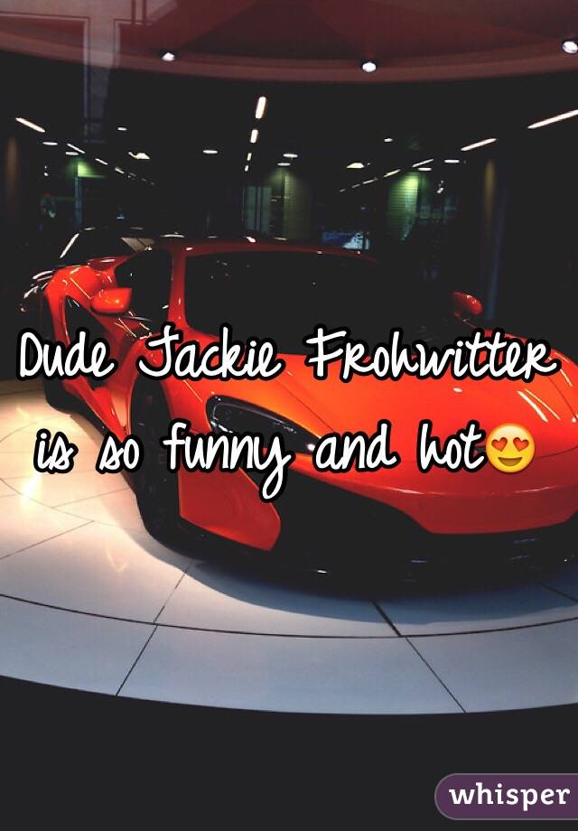 Dude Jackie Frohwitter is so funny and hot😍