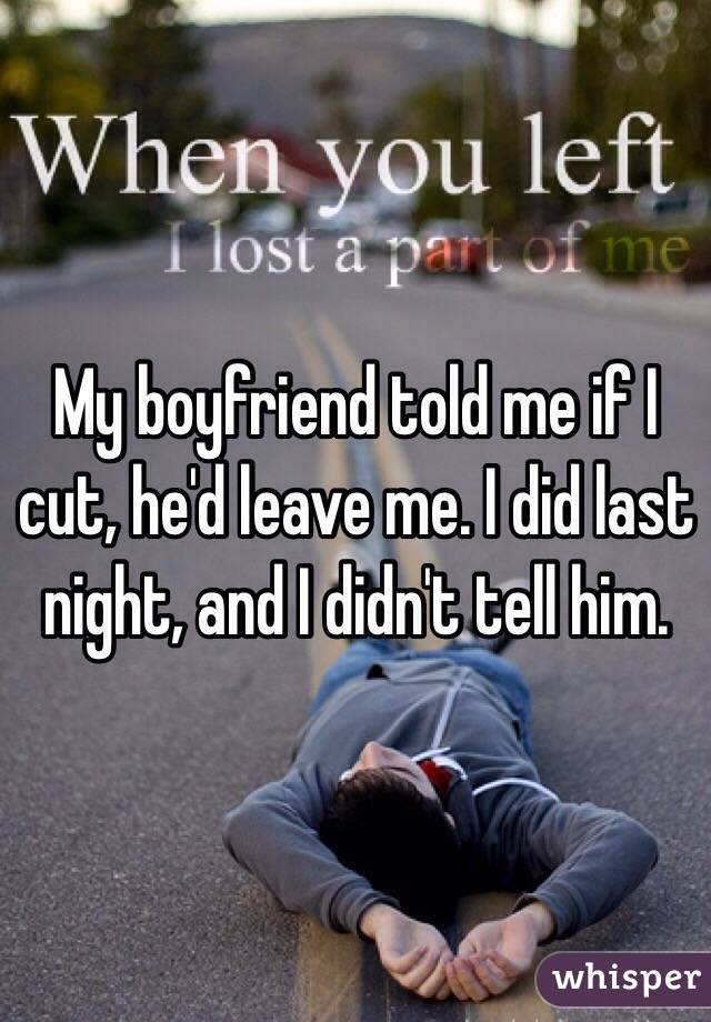 My boyfriend told me if I cut, he'd leave me. I did last night, and I didn't tell him. 