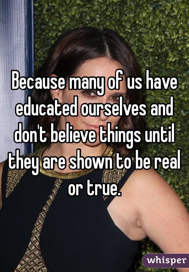 Because many of us have educated ourselves and don't believe things until they are shown to be real or true. 
