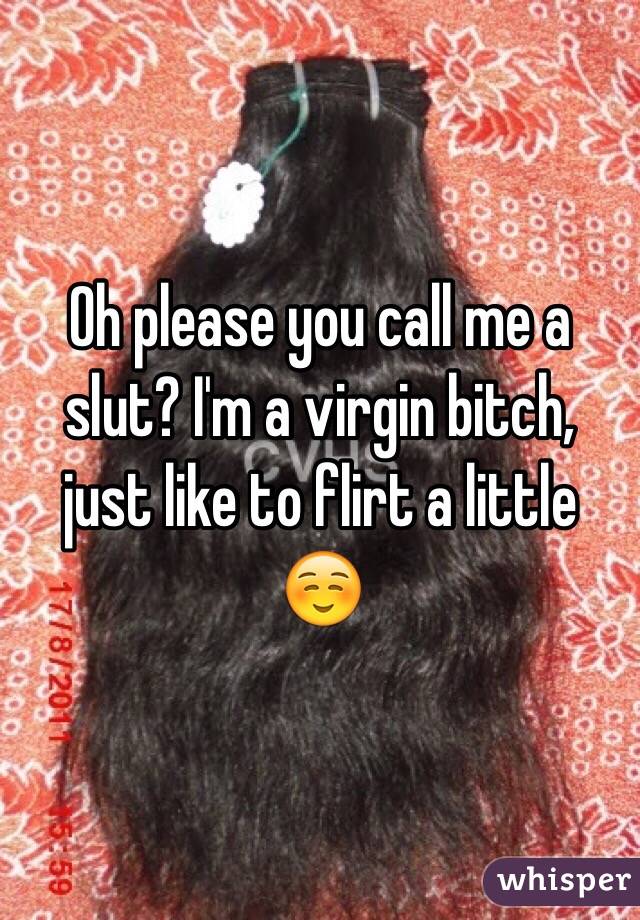 Oh please you call me a slut? I'm a virgin bitch, just like to flirt a little ☺️