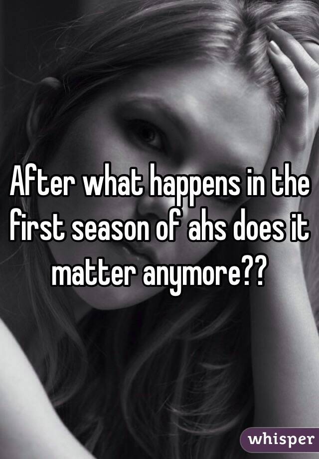 After what happens in the first season of ahs does it matter anymore??