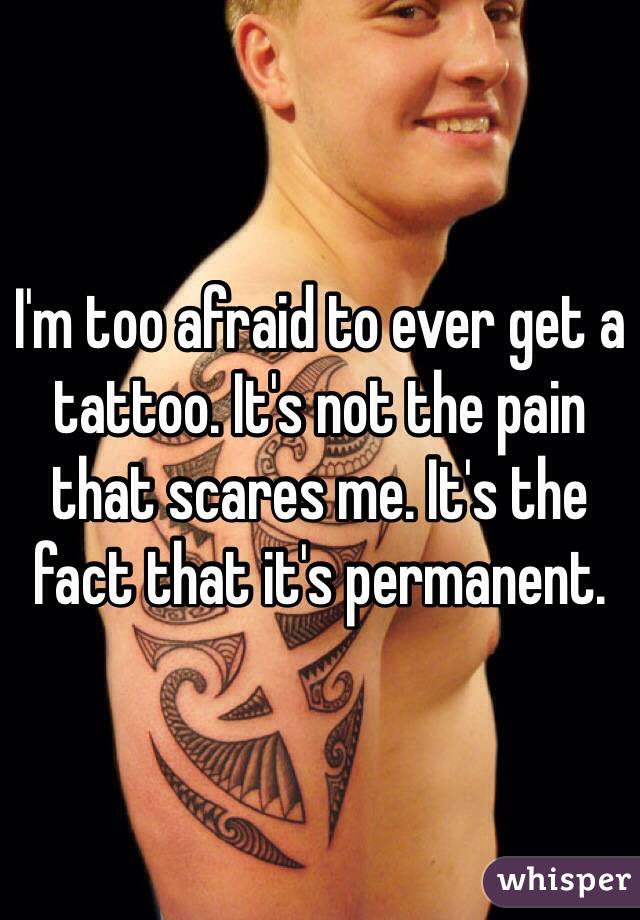 I'm too afraid to ever get a tattoo. It's not the pain that scares me. It's the fact that it's permanent.