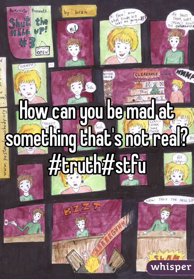 How can you be mad at something that's not real? #truth#stfu