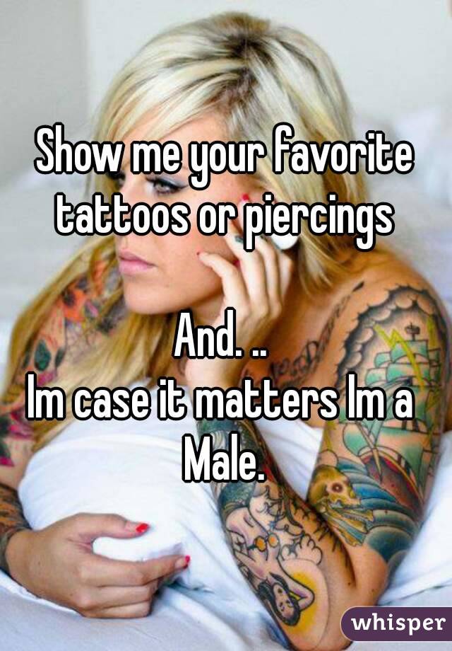 Show me your favorite tattoos or piercings 

And. .. 
Im case it matters Im a 
Male.